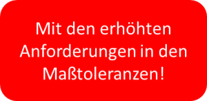Mit den erhöhten Anforderungen in den Maßtoleranzen! Mit den erhöhten Anforderungen in den Maßtoleranzen!